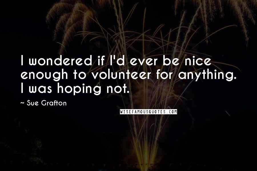 Sue Grafton Quotes: I wondered if I'd ever be nice enough to volunteer for anything. I was hoping not.