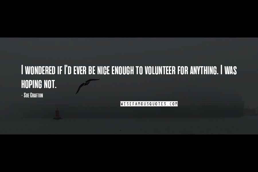 Sue Grafton Quotes: I wondered if I'd ever be nice enough to volunteer for anything. I was hoping not.