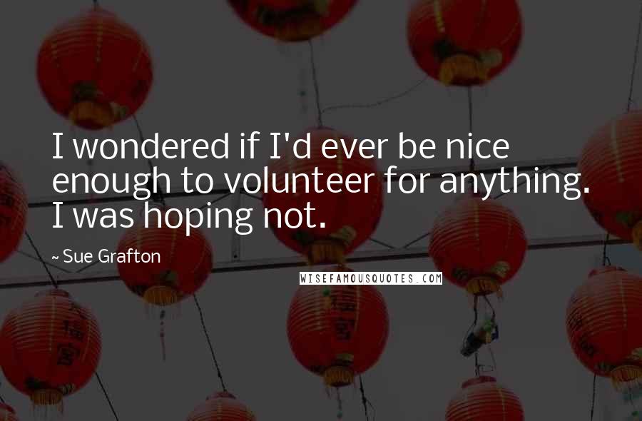 Sue Grafton Quotes: I wondered if I'd ever be nice enough to volunteer for anything. I was hoping not.