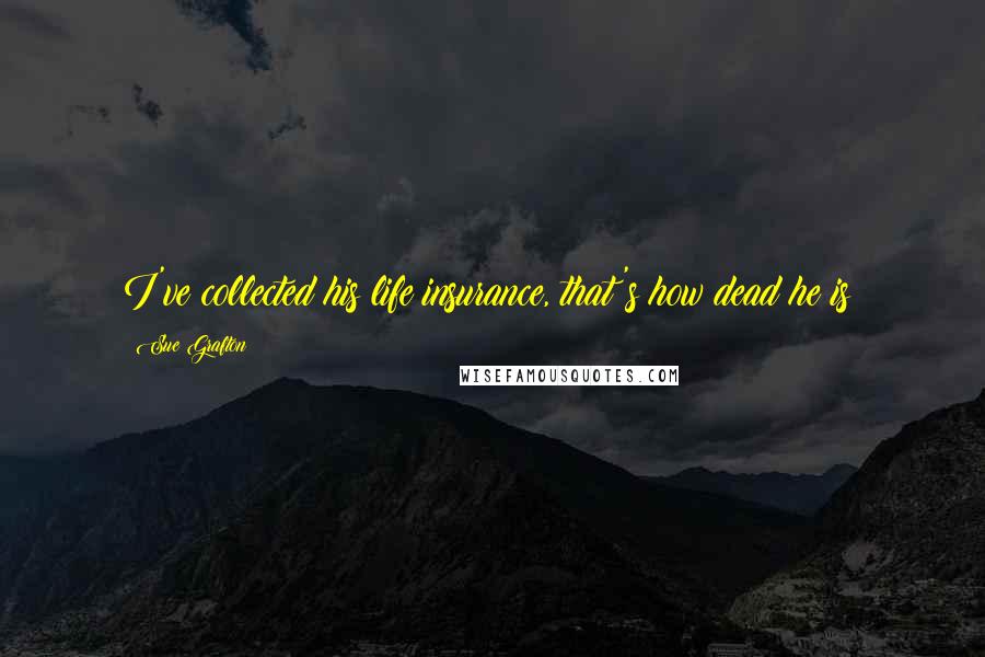 Sue Grafton Quotes: I've collected his life insurance, that's how dead he is!