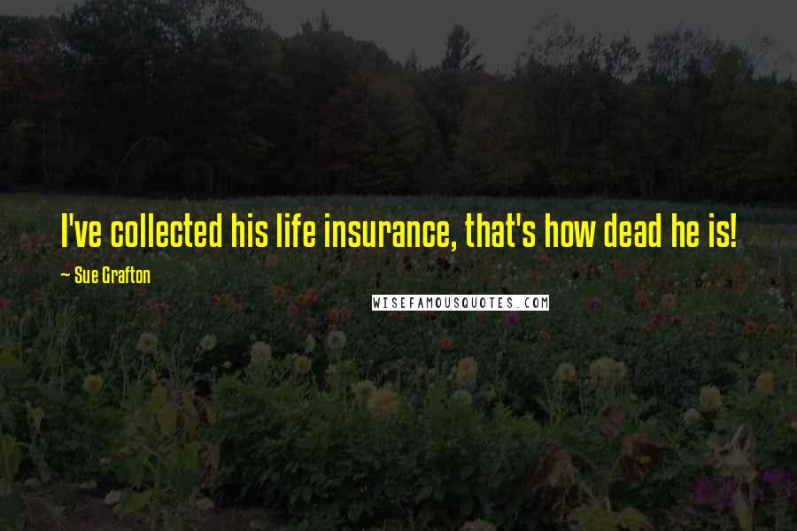 Sue Grafton Quotes: I've collected his life insurance, that's how dead he is!
