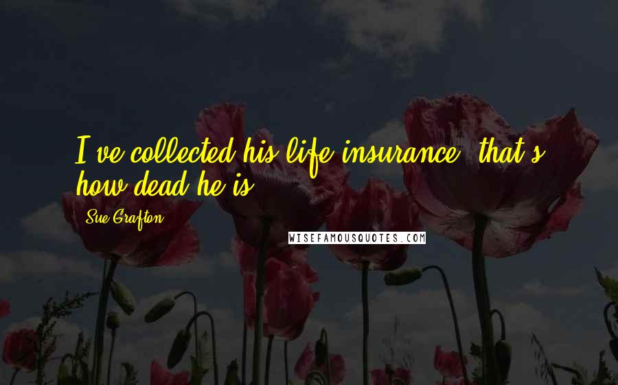 Sue Grafton Quotes: I've collected his life insurance, that's how dead he is!