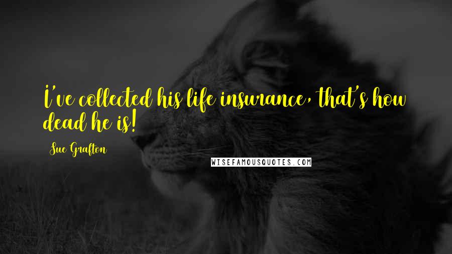 Sue Grafton Quotes: I've collected his life insurance, that's how dead he is!