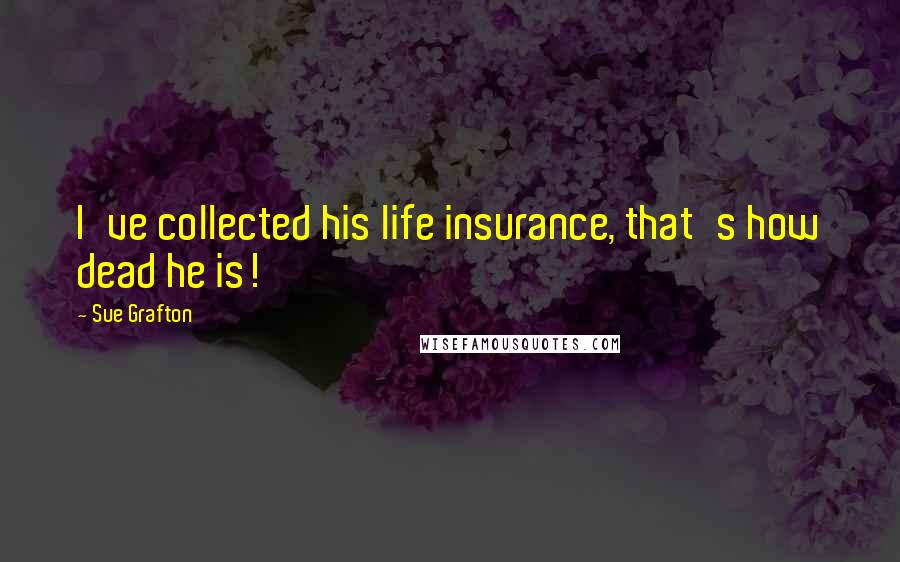 Sue Grafton Quotes: I've collected his life insurance, that's how dead he is!