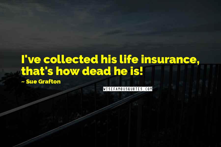 Sue Grafton Quotes: I've collected his life insurance, that's how dead he is!