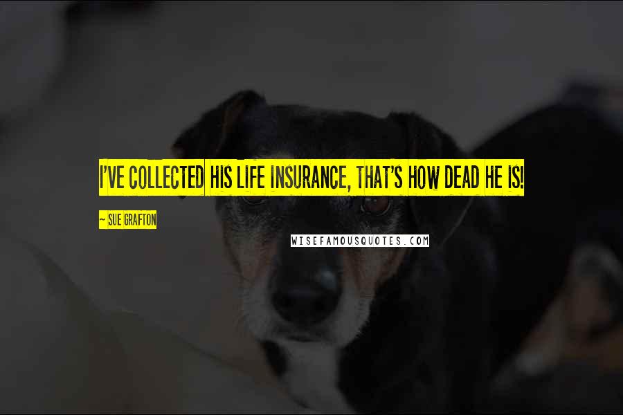 Sue Grafton Quotes: I've collected his life insurance, that's how dead he is!