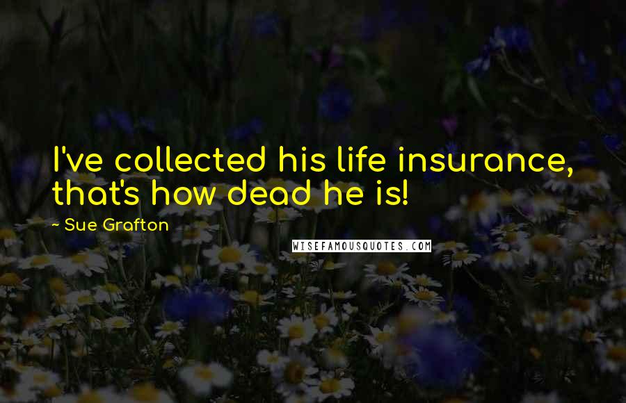 Sue Grafton Quotes: I've collected his life insurance, that's how dead he is!