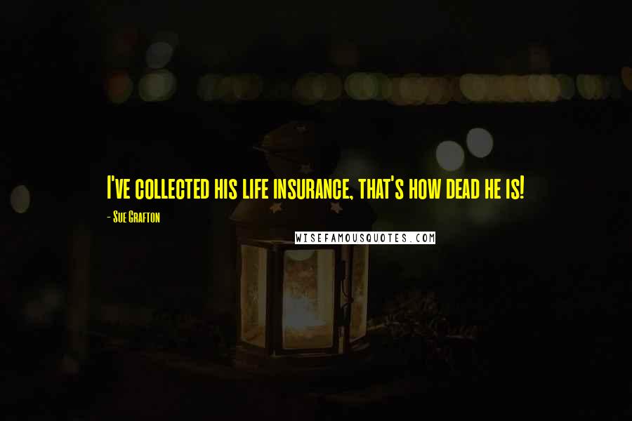 Sue Grafton Quotes: I've collected his life insurance, that's how dead he is!