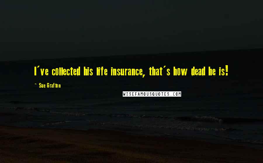 Sue Grafton Quotes: I've collected his life insurance, that's how dead he is!