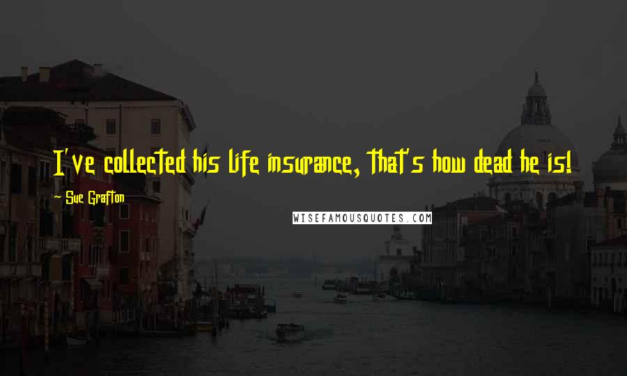Sue Grafton Quotes: I've collected his life insurance, that's how dead he is!