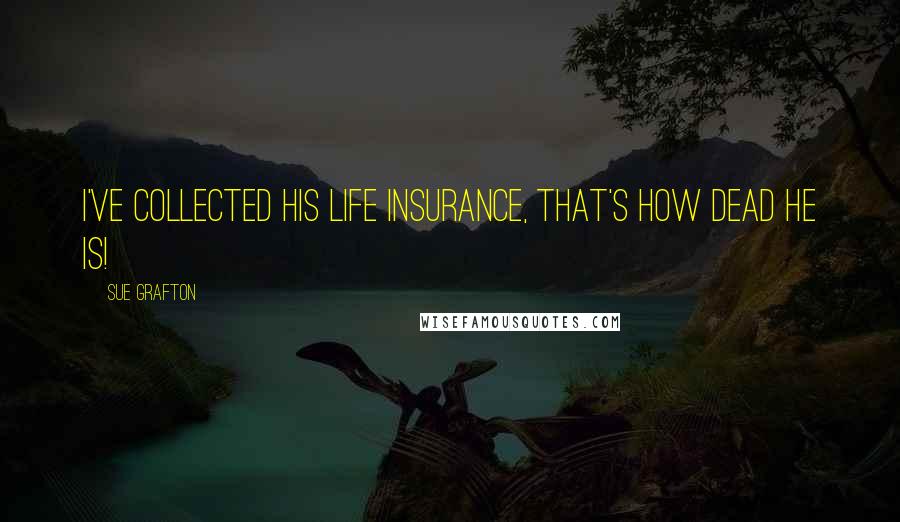 Sue Grafton Quotes: I've collected his life insurance, that's how dead he is!