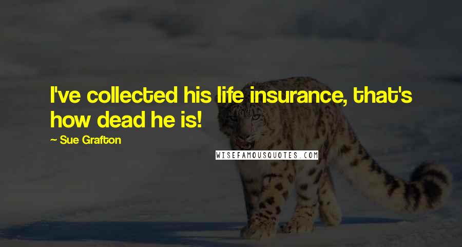 Sue Grafton Quotes: I've collected his life insurance, that's how dead he is!