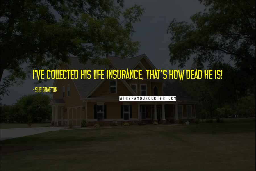 Sue Grafton Quotes: I've collected his life insurance, that's how dead he is!