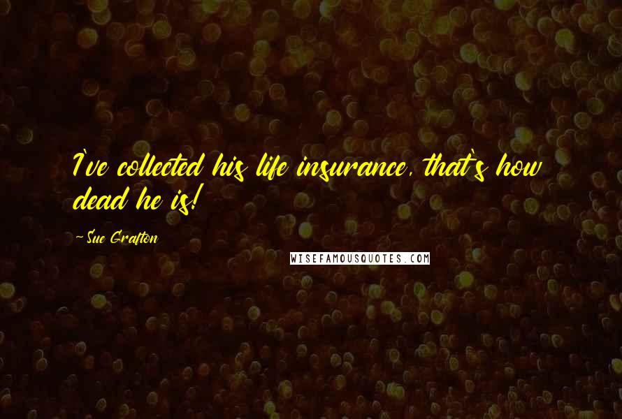 Sue Grafton Quotes: I've collected his life insurance, that's how dead he is!