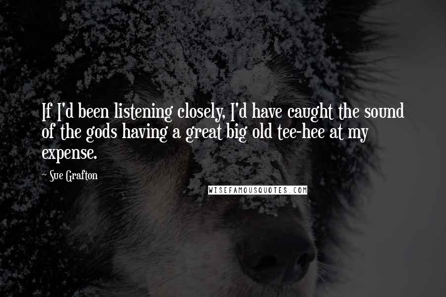 Sue Grafton Quotes: If I'd been listening closely, I'd have caught the sound of the gods having a great big old tee-hee at my expense.