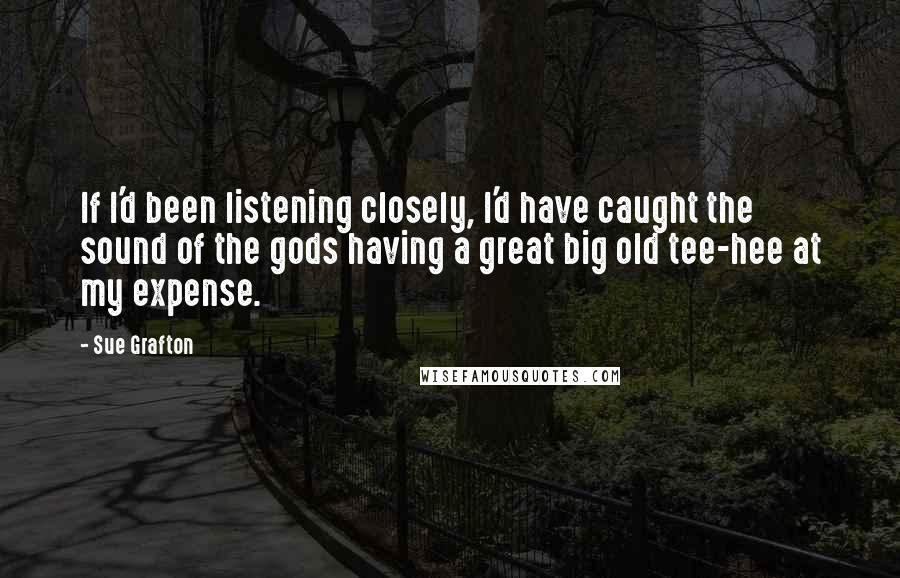 Sue Grafton Quotes: If I'd been listening closely, I'd have caught the sound of the gods having a great big old tee-hee at my expense.