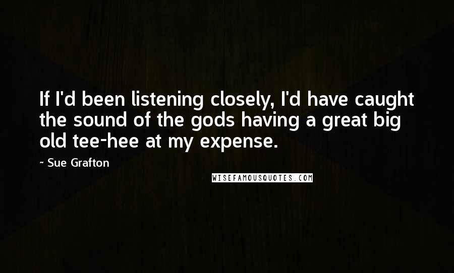 Sue Grafton Quotes: If I'd been listening closely, I'd have caught the sound of the gods having a great big old tee-hee at my expense.