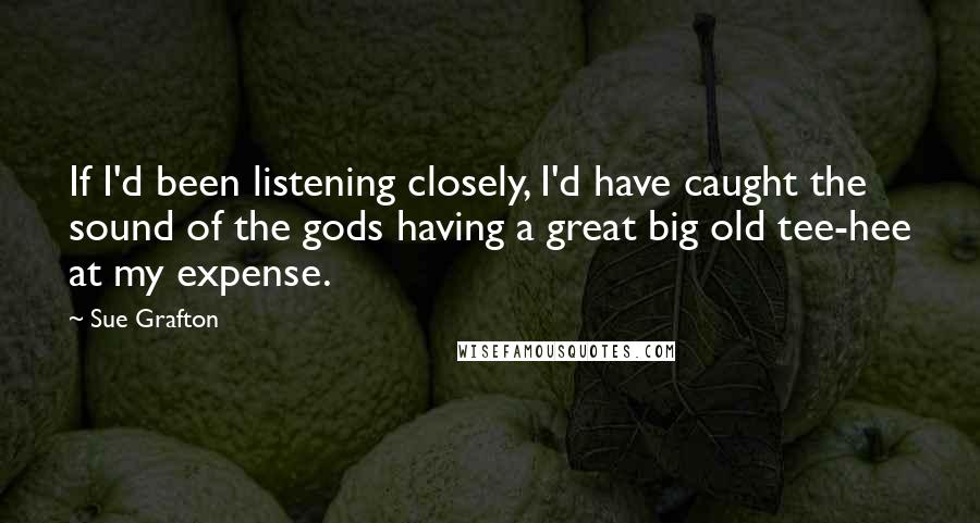 Sue Grafton Quotes: If I'd been listening closely, I'd have caught the sound of the gods having a great big old tee-hee at my expense.