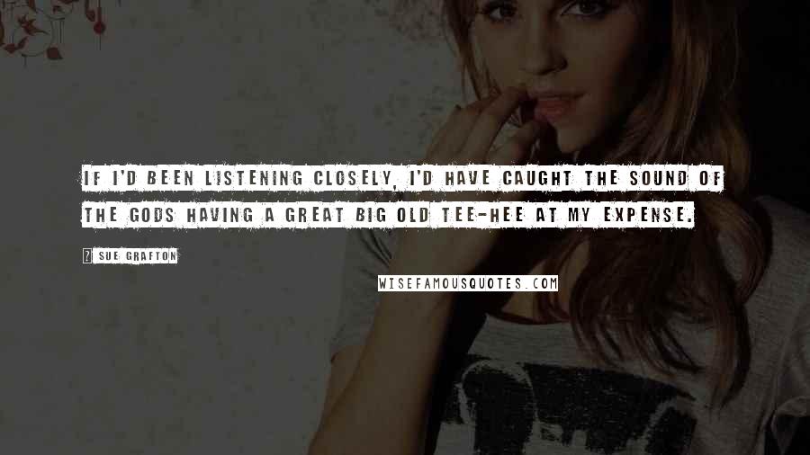 Sue Grafton Quotes: If I'd been listening closely, I'd have caught the sound of the gods having a great big old tee-hee at my expense.