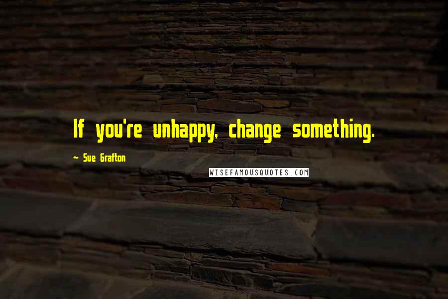 Sue Grafton Quotes: If you're unhappy, change something.