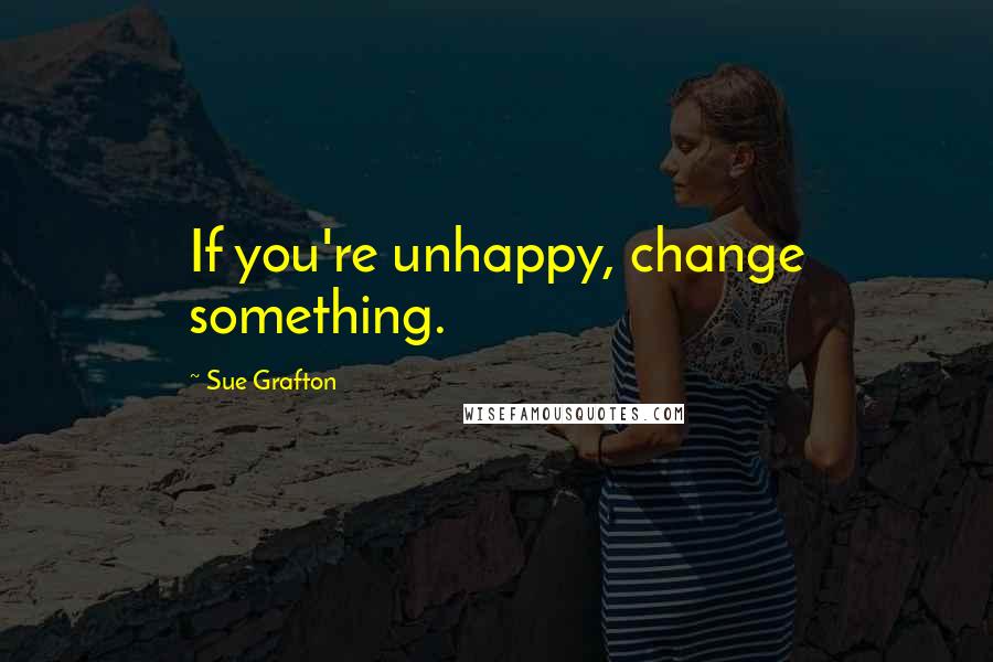 Sue Grafton Quotes: If you're unhappy, change something.