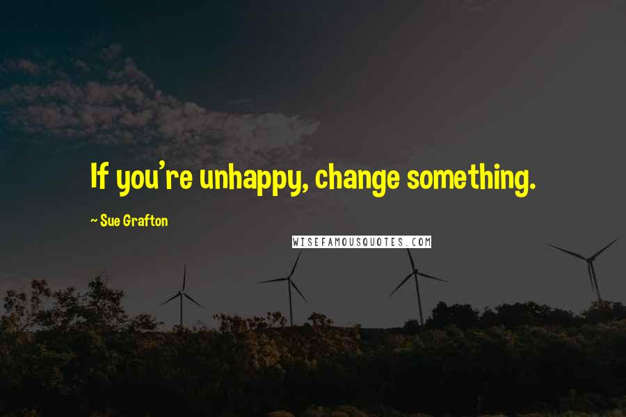 Sue Grafton Quotes: If you're unhappy, change something.