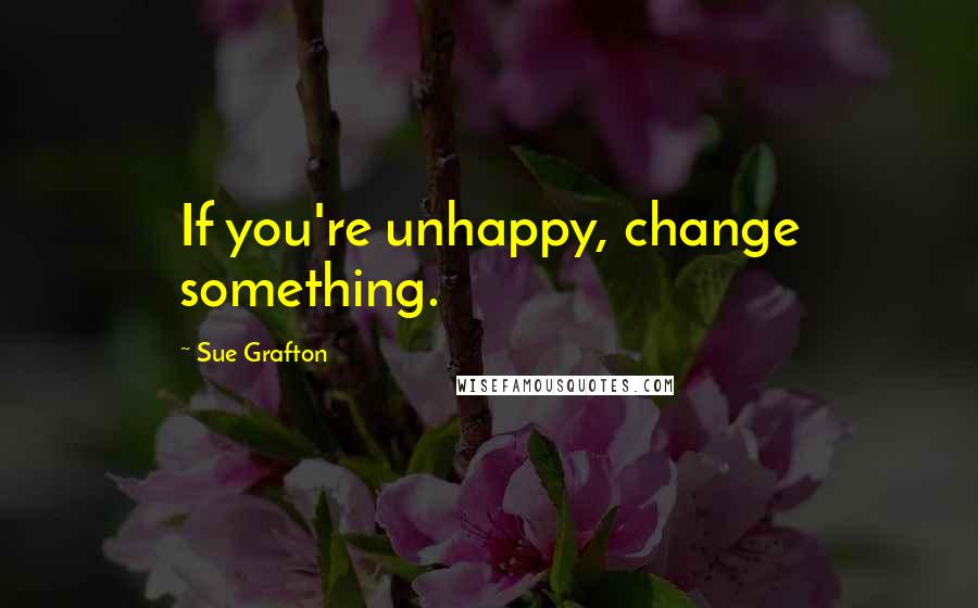 Sue Grafton Quotes: If you're unhappy, change something.