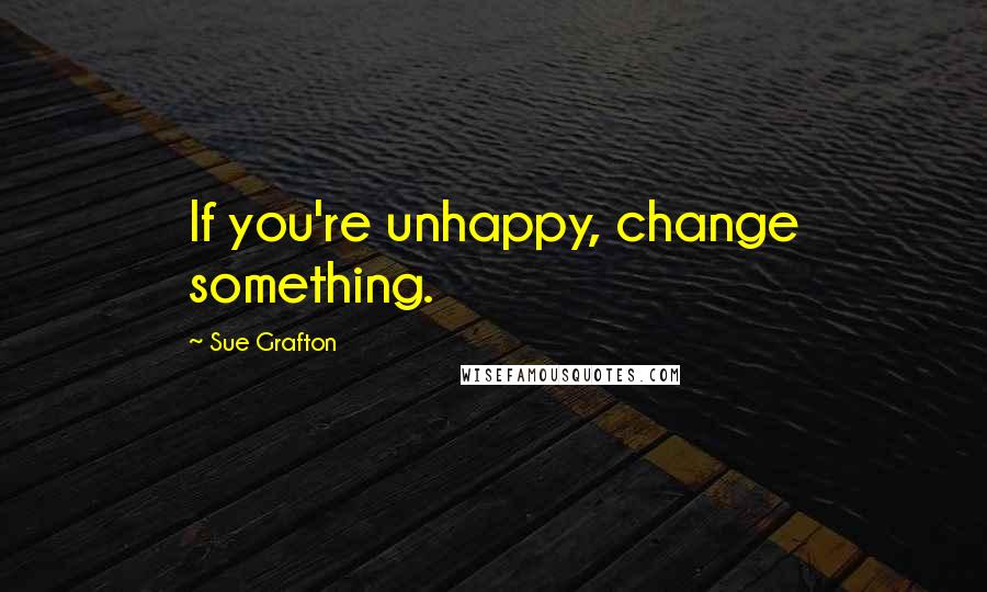 Sue Grafton Quotes: If you're unhappy, change something.