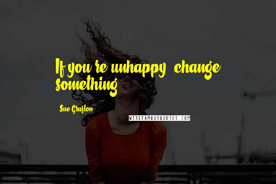 Sue Grafton Quotes: If you're unhappy, change something.