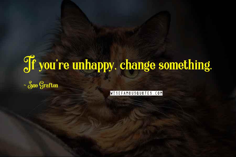 Sue Grafton Quotes: If you're unhappy, change something.