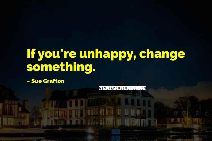 Sue Grafton Quotes: If you're unhappy, change something.