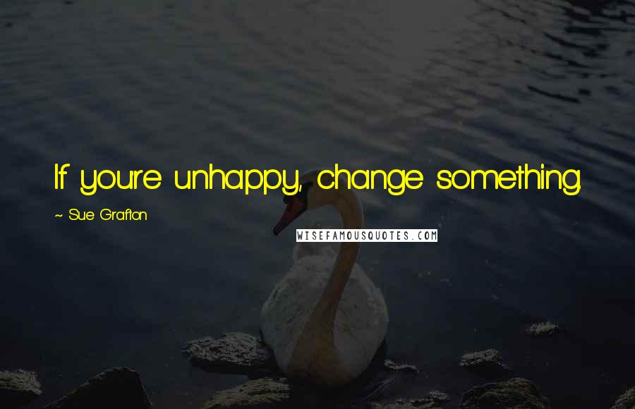 Sue Grafton Quotes: If you're unhappy, change something.