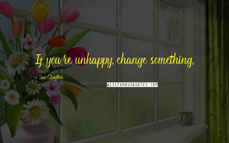 Sue Grafton Quotes: If you're unhappy, change something.