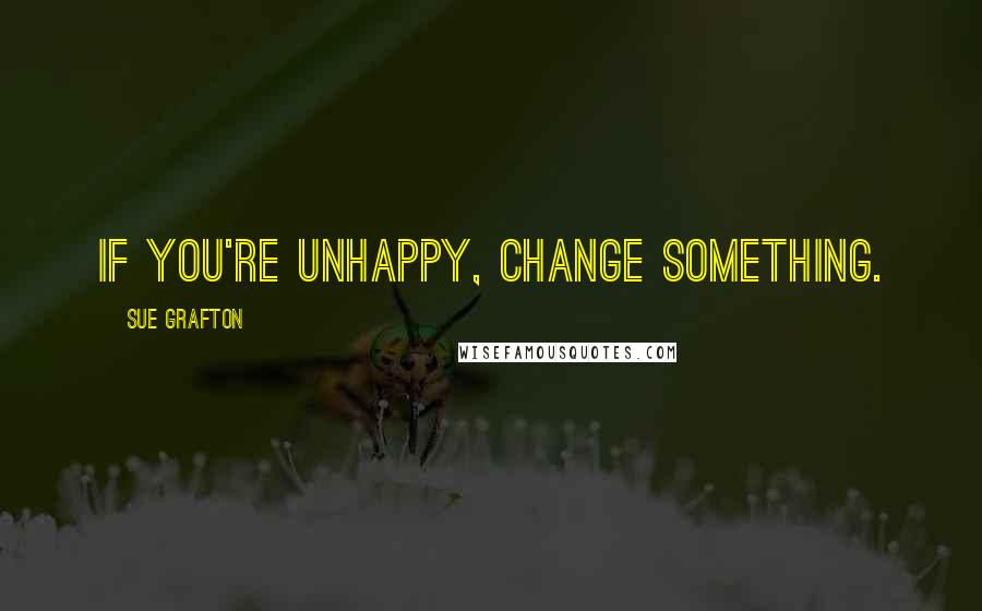 Sue Grafton Quotes: If you're unhappy, change something.