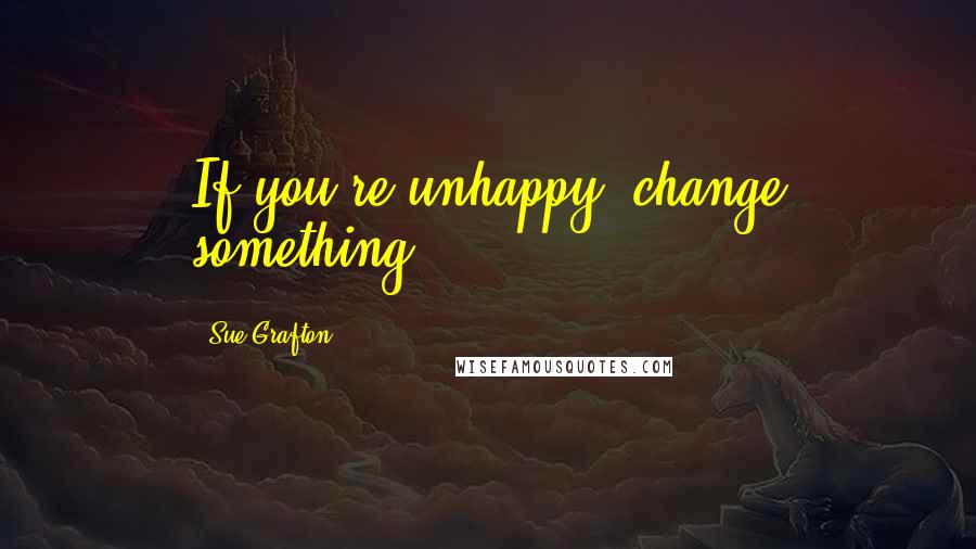 Sue Grafton Quotes: If you're unhappy, change something.