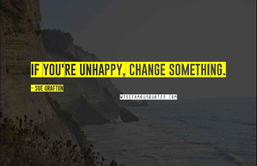 Sue Grafton Quotes: If you're unhappy, change something.