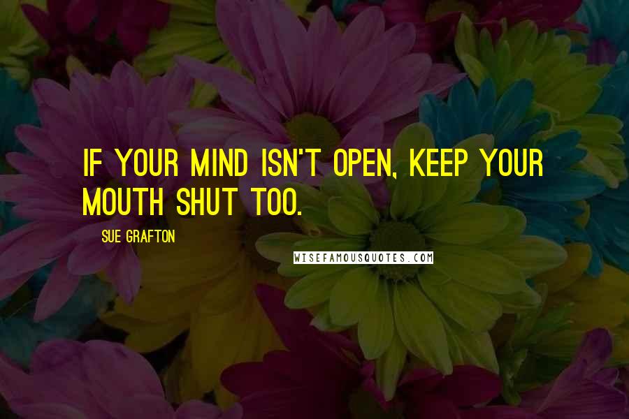 Sue Grafton Quotes: If your mind isn't open, keep your mouth shut too.