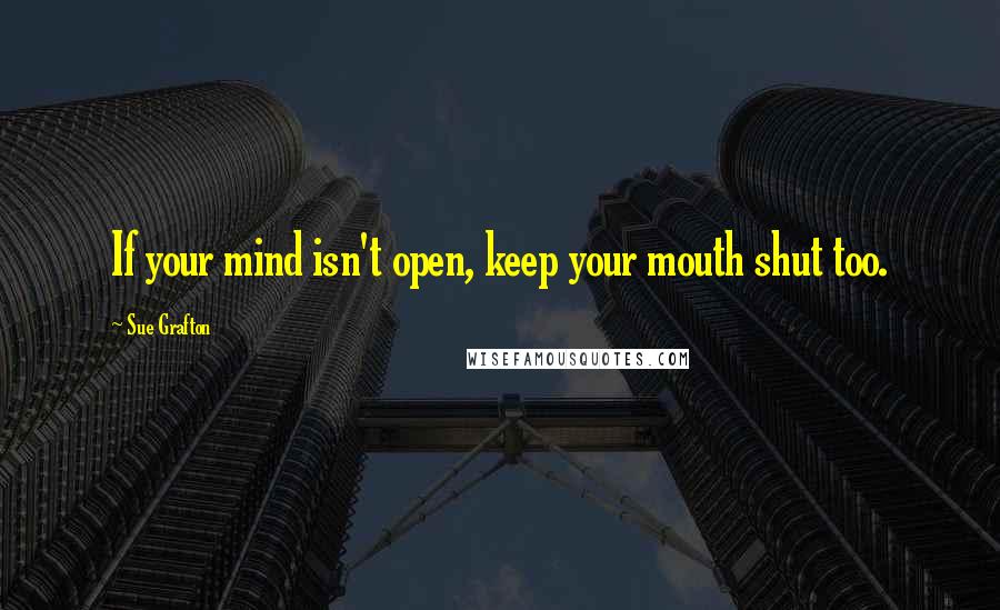 Sue Grafton Quotes: If your mind isn't open, keep your mouth shut too.