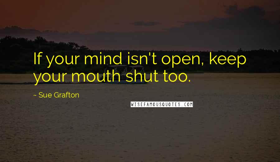 Sue Grafton Quotes: If your mind isn't open, keep your mouth shut too.