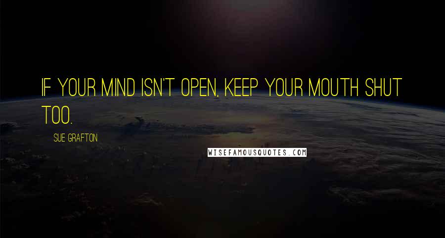 Sue Grafton Quotes: If your mind isn't open, keep your mouth shut too.