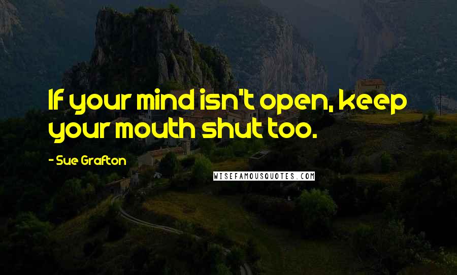 Sue Grafton Quotes: If your mind isn't open, keep your mouth shut too.