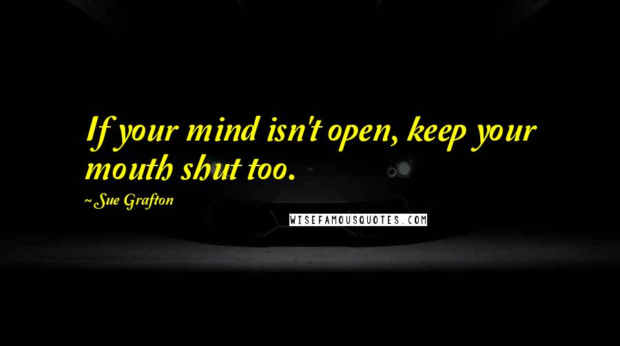 Sue Grafton Quotes: If your mind isn't open, keep your mouth shut too.