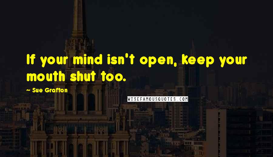 Sue Grafton Quotes: If your mind isn't open, keep your mouth shut too.