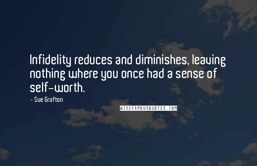 Sue Grafton Quotes: Infidelity reduces and diminishes, leaving nothing where you once had a sense of self-worth.
