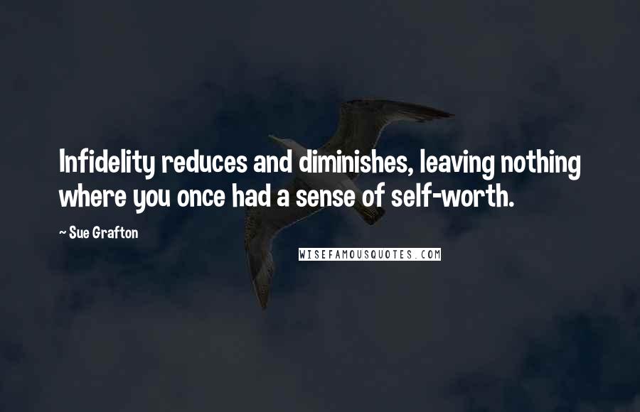 Sue Grafton Quotes: Infidelity reduces and diminishes, leaving nothing where you once had a sense of self-worth.