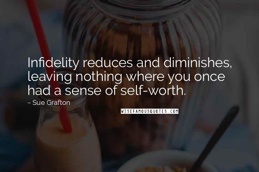 Sue Grafton Quotes: Infidelity reduces and diminishes, leaving nothing where you once had a sense of self-worth.