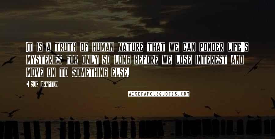 Sue Grafton Quotes: It is a truth of human nature that we can ponder life's mysteries for only so long before we lose interest and move on to something else.