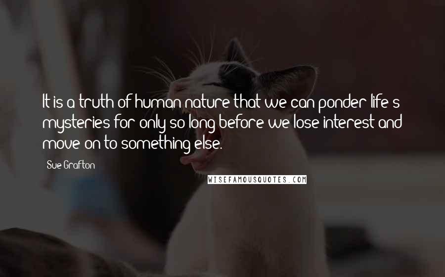 Sue Grafton Quotes: It is a truth of human nature that we can ponder life's mysteries for only so long before we lose interest and move on to something else.