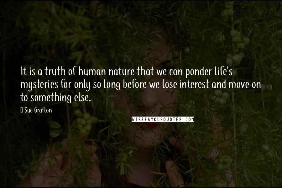Sue Grafton Quotes: It is a truth of human nature that we can ponder life's mysteries for only so long before we lose interest and move on to something else.
