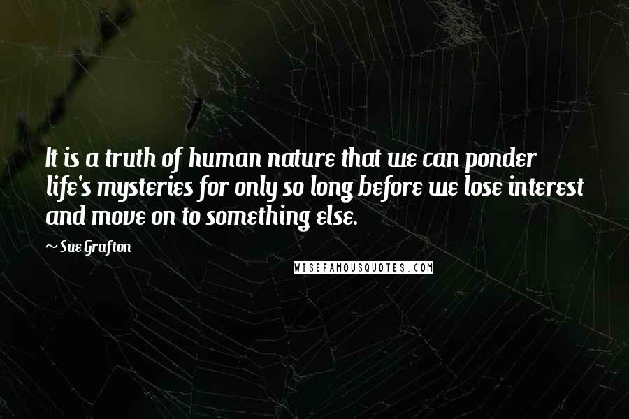 Sue Grafton Quotes: It is a truth of human nature that we can ponder life's mysteries for only so long before we lose interest and move on to something else.